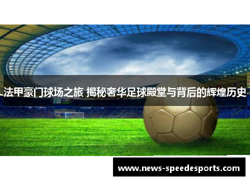 法甲豪门球场之旅 揭秘奢华足球殿堂与背后的辉煌历史