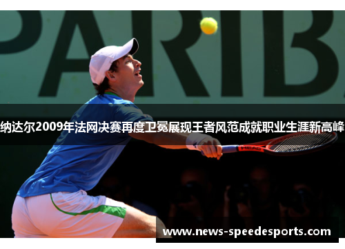 纳达尔2009年法网决赛再度卫冕展现王者风范成就职业生涯新高峰