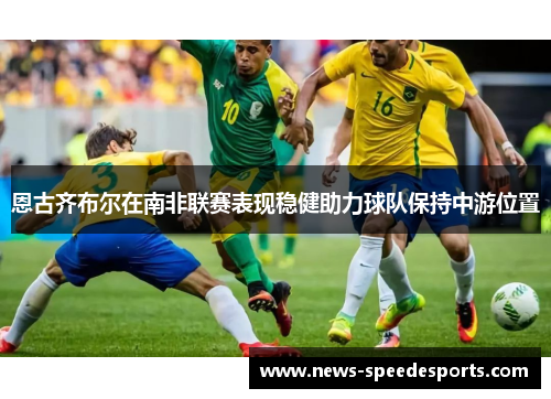 恩古齐布尔在南非联赛表现稳健助力球队保持中游位置