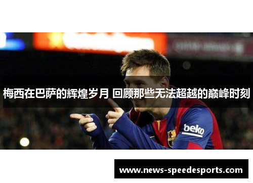 梅西在巴萨的辉煌岁月 回顾那些无法超越的巅峰时刻