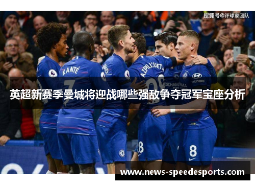 英超新赛季曼城将迎战哪些强敌争夺冠军宝座分析