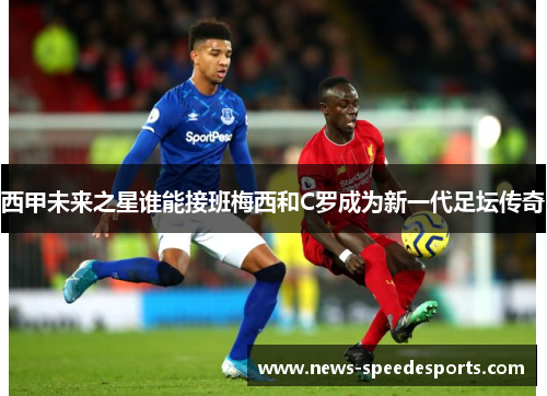 西甲未来之星谁能接班梅西和C罗成为新一代足坛传奇