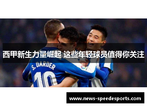 西甲新生力量崛起 这些年轻球员值得你关注