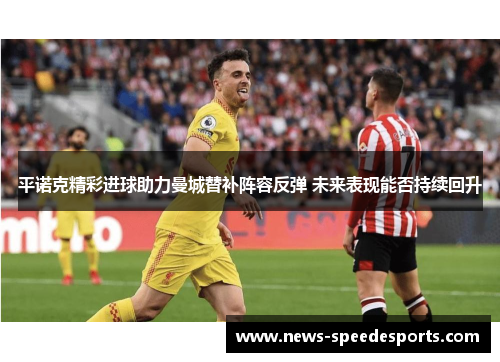 平诺克精彩进球助力曼城替补阵容反弹 未来表现能否持续回升