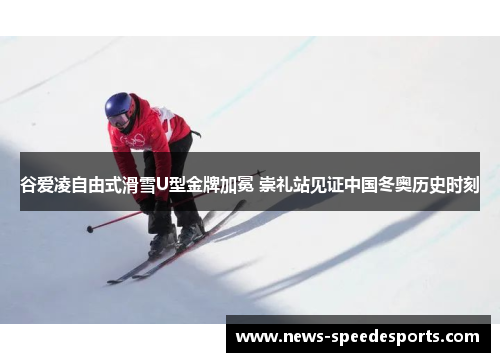 谷爱凌自由式滑雪U型金牌加冕 崇礼站见证中国冬奥历史时刻