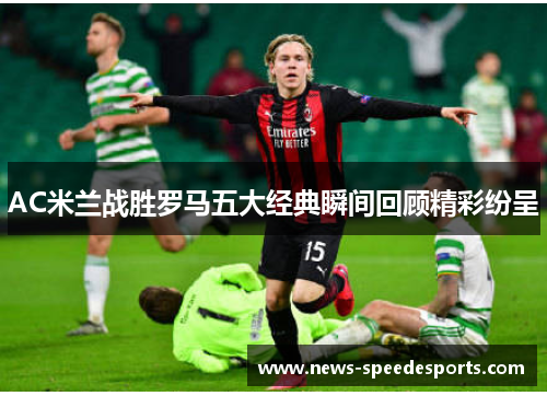 AC米兰战胜罗马五大经典瞬间回顾精彩纷呈