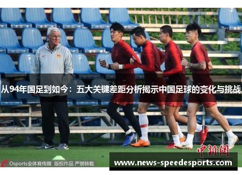 从94年国足到如今：五大关键差距分析揭示中国足球的变化与挑战