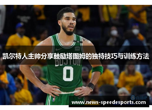 凯尔特人主帅分享鼓励塔图姆的独特技巧与训练方法