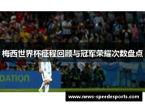 梅西世界杯征程回顾与冠军荣耀次数盘点