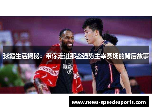 球霸生活揭秘：带你走进那些强势主宰赛场的背后故事