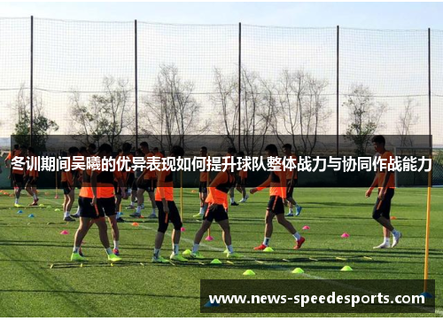 冬训期间吴曦的优异表现如何提升球队整体战力与协同作战能力