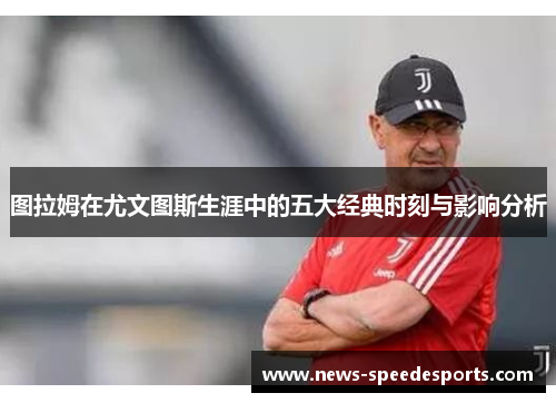 图拉姆在尤文图斯生涯中的五大经典时刻与影响分析