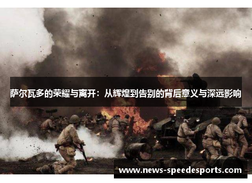 萨尔瓦多的荣耀与离开：从辉煌到告别的背后意义与深远影响
