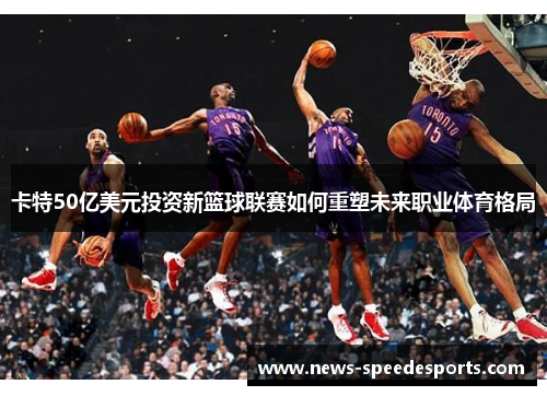 卡特50亿美元投资新篮球联赛如何重塑未来职业体育格局