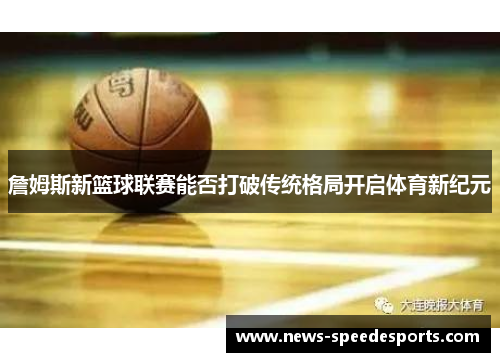 詹姆斯新篮球联赛能否打破传统格局开启体育新纪元