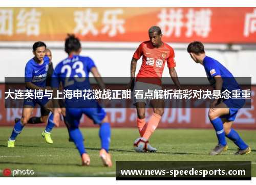 大连英博与上海申花激战正酣 看点解析精彩对决悬念重重