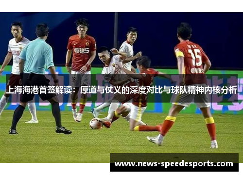 上海海港首签解读：厚道与仗义的深度对比与球队精神内核分析