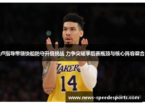 卢指导带领快船防守升级挑战 力争突破季后赛瓶颈与核心阵容磨合