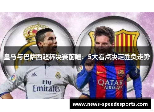 皇马与巴萨西超杯决赛前瞻：5大看点决定胜负走势