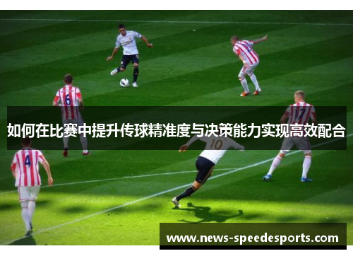 如何在比赛中提升传球精准度与决策能力实现高效配合