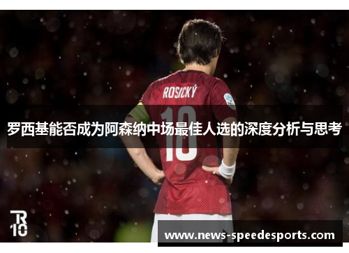 罗西基能否成为阿森纳中场最佳人选的深度分析与思考