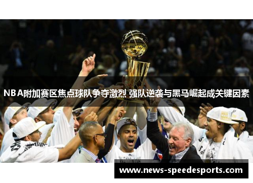 NBA附加赛区焦点球队争夺激烈 强队逆袭与黑马崛起成关键因素