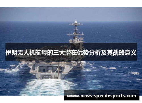 伊朗无人机航母的三大潜在优势分析及其战略意义