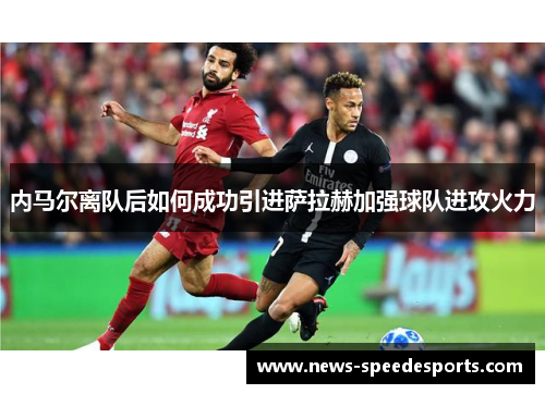 内马尔离队后如何成功引进萨拉赫加强球队进攻火力