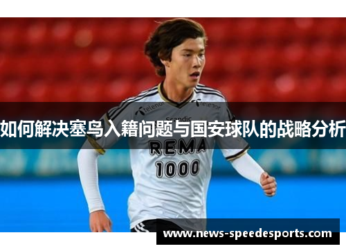 如何解决塞鸟入籍问题与国安球队的战略分析