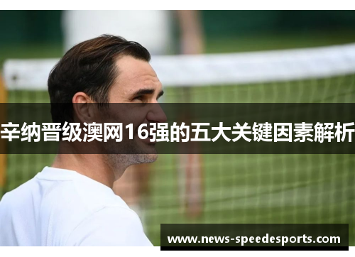 辛纳晋级澳网16强的五大关键因素解析