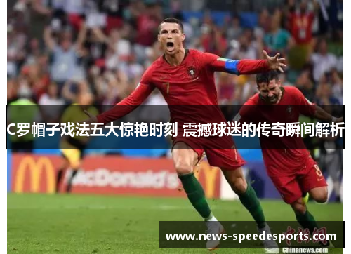 C罗帽子戏法五大惊艳时刻 震撼球迷的传奇瞬间解析