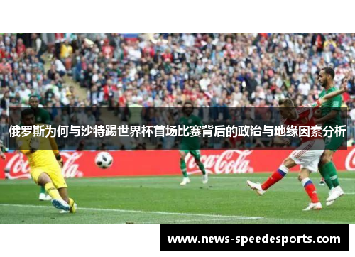 俄罗斯为何与沙特踢世界杯首场比赛背后的政治与地缘因素分析