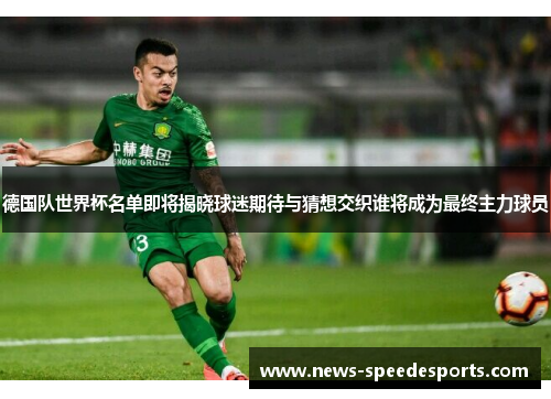 德国队世界杯名单即将揭晓球迷期待与猜想交织谁将成为最终主力球员