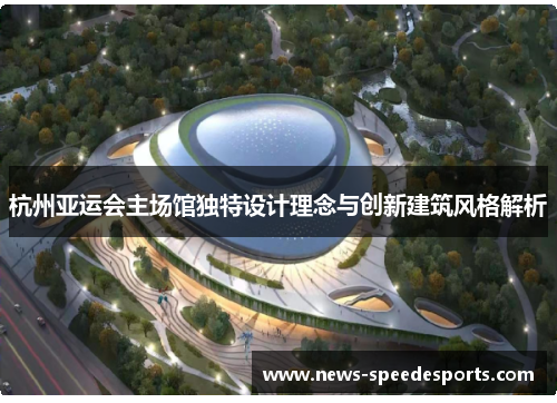杭州亚运会主场馆独特设计理念与创新建筑风格解析