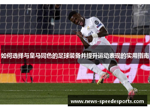 如何选择与皇马同色的足球装备并提升运动表现的实用指南 如何选择与皇马同色的足球装备并提升运动表现的实用指南
