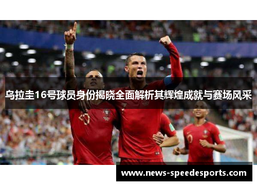 乌拉圭16号球员身份揭晓全面解析其辉煌成就与赛场风采