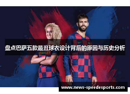 盘点巴萨五款最丑球衣设计背后的原因与历史分析