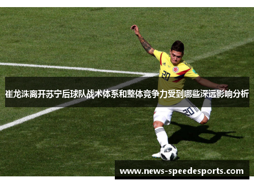 崔龙洙离开苏宁后球队战术体系和整体竞争力受到哪些深远影响分析