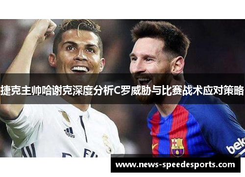捷克主帅哈谢克深度分析C罗威胁与比赛战术应对策略 捷克主帅哈谢克深度分析C罗威胁与比赛战术应对策略