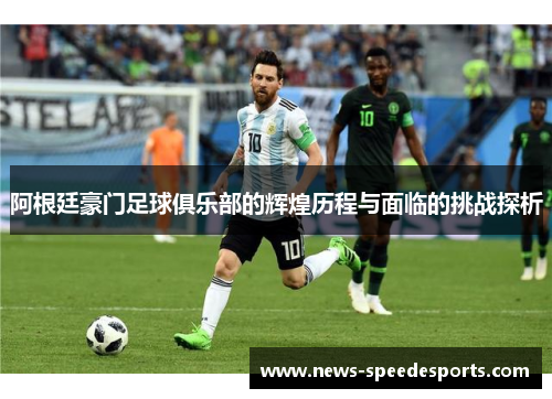 阿根廷豪门足球俱乐部的辉煌历程与面临的挑战探析