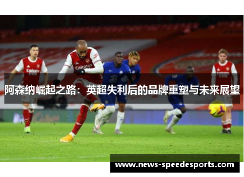 阿森纳崛起之路：英超失利后的品牌重塑与未来展望