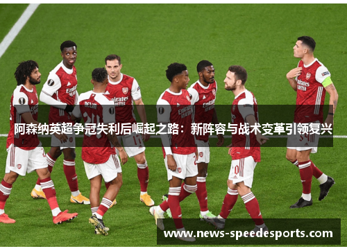 阿森纳英超争冠失利后崛起之路：新阵容与战术变革引领复兴