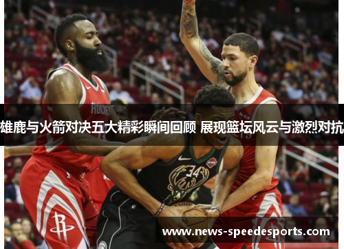 雄鹿与火箭对决五大精彩瞬间回顾 展现篮坛风云与激烈对抗