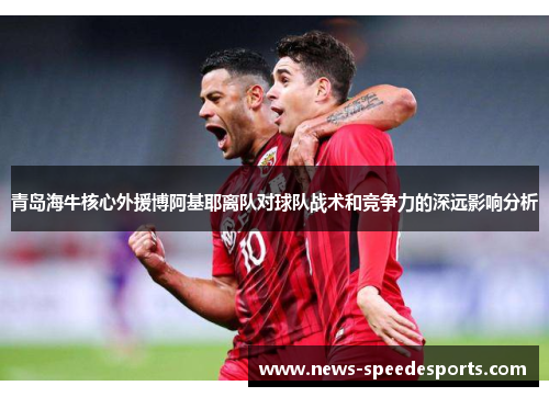青岛海牛核心外援博阿基耶离队对球队战术和竞争力的深远影响分析