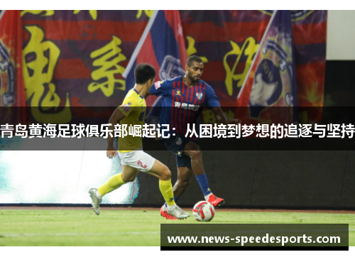 青岛黄海足球俱乐部崛起记：从困境到梦想的追逐与坚持