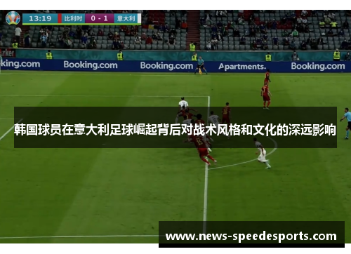 韩国球员在意大利足球崛起背后对战术风格和文化的深远影响