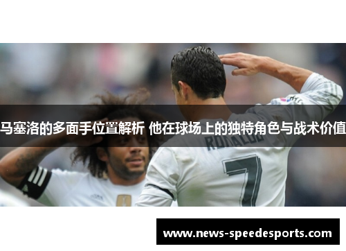 马塞洛的多面手位置解析 他在球场上的独特角色与战术价值 马塞洛的多面手位置解析 他在球场上的独特角色与战术价值