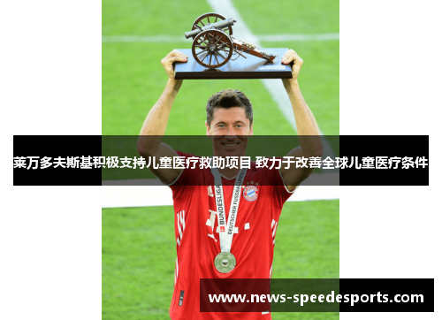 莱万多夫斯基积极支持儿童医疗救助项目 致力于改善全球儿童医疗条件 莱万多夫斯基积极支持儿童医疗救助项目 致力于改善全球儿童医疗条件