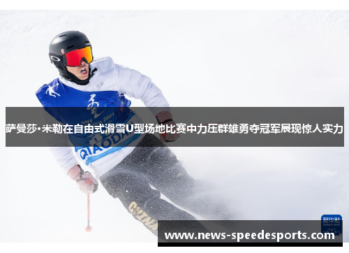 萨曼莎·米勒在自由式滑雪U型场地比赛中力压群雄勇夺冠军展现惊人实力