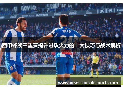 西甲锋线三重奏提升进攻火力的十大技巧与战术解析 西甲锋线三重奏提升进攻火力的十大技巧与战术解析